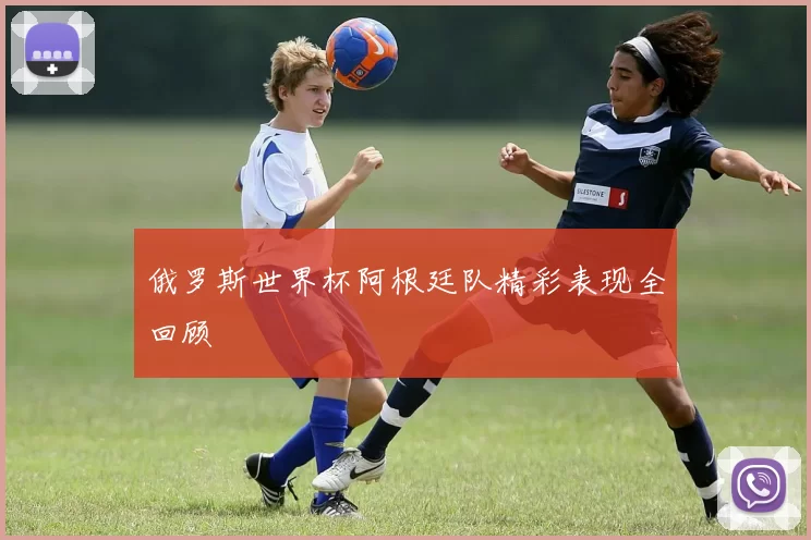 俄罗斯世界杯阿根廷队精彩表现全回顾