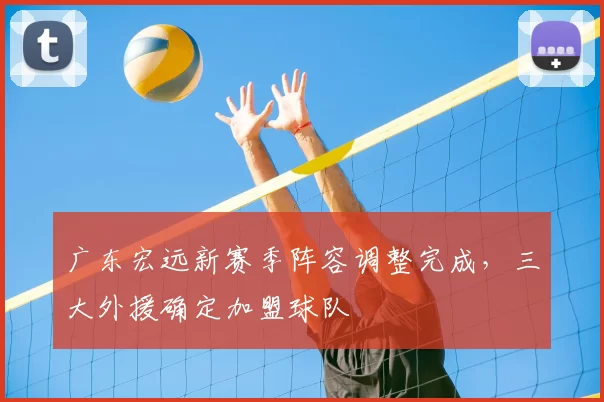 广东宏远新赛季阵容调整完成，三大外援确定加盟球队