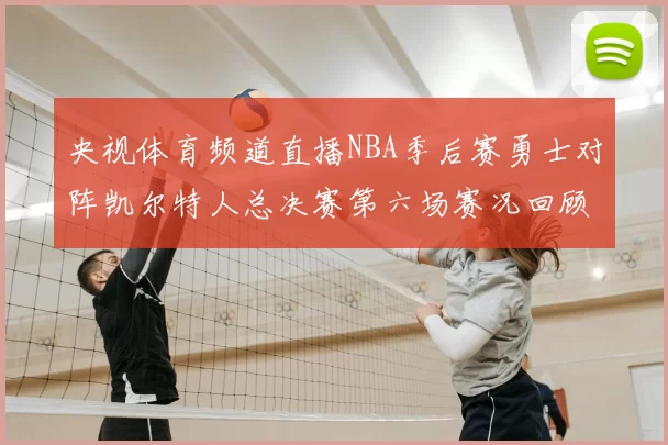央视体育频道直播NBA季后赛勇士对阵凯尔特人总决赛第六场赛况回顾