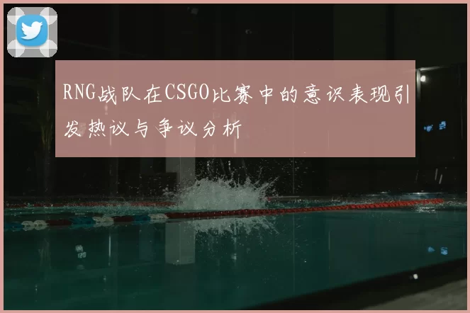 RNG战队在CSGO比赛中的意识表现引发热议与争议分析
