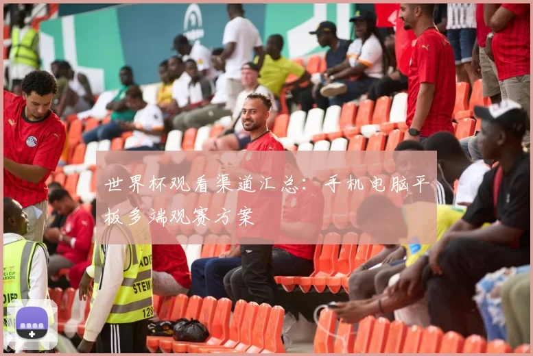 世界杯观看渠道汇总:手机电脑平板多端观赛方案