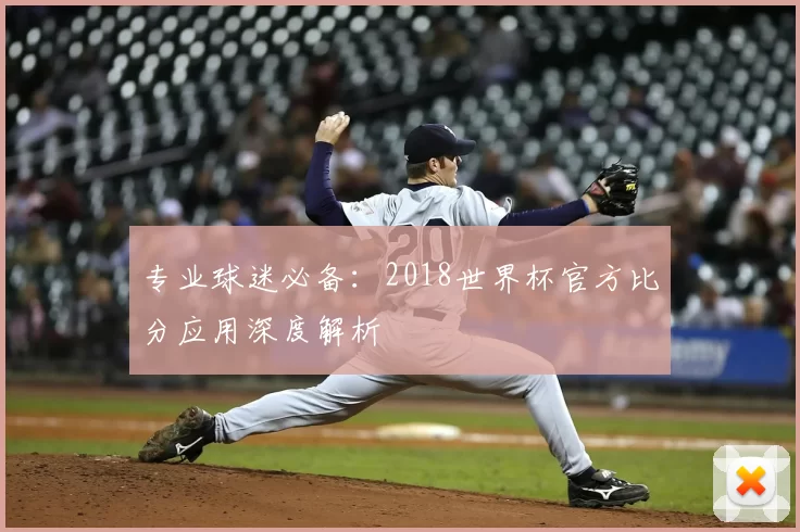 专业球迷必备:2018世界杯官方比分应用深度解析