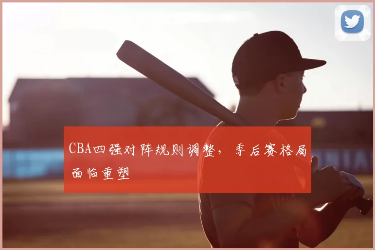 CBA四强对阵规则调整，季后赛格局面临重塑