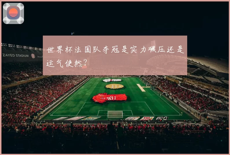 世界杯法国队夺冠是实力碾压还是运气使然?