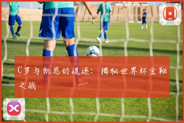 C罗与凯恩的追逐:揭秘世界杯金靴之战