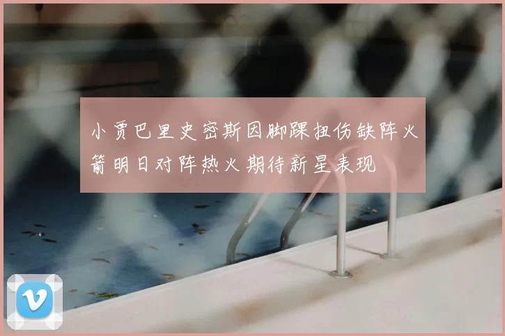 小贾巴里史密斯因脚踝扭伤缺阵火箭明日对阵热火期待新星表现