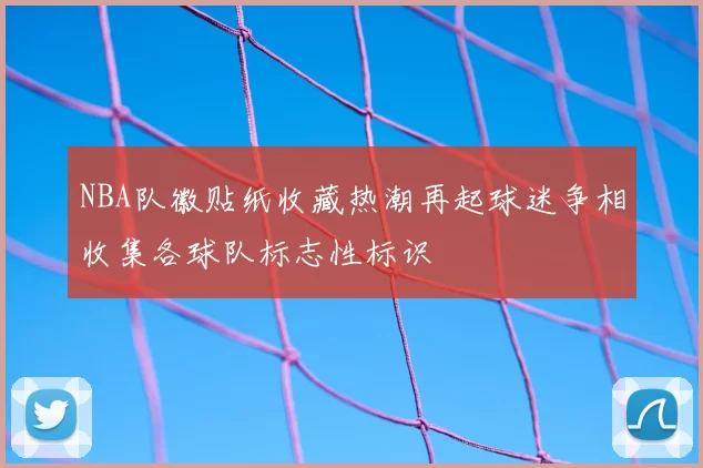 NBA队徽贴纸收藏热潮再起球迷争相收集各球队标志性标识
