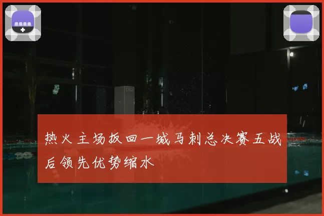 热火主场扳回一城马刺总决赛五战后领先优势缩水