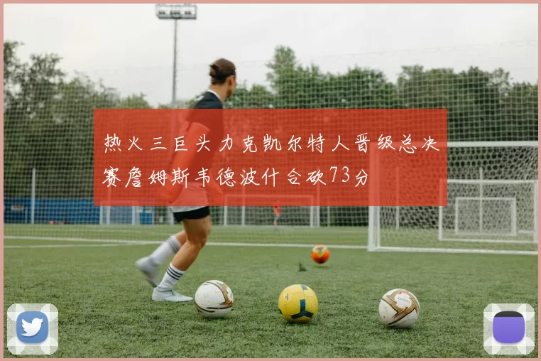 热火三巨头力克凯尔特人晋级总决赛詹姆斯韦德波什合砍73分