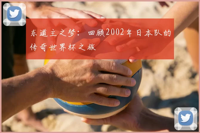 东道主之梦：回顾2002年日本队的传奇世界杯之旅