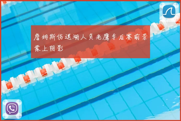 詹姆斯伤退湖人负老鹰季后赛前景蒙上阴影