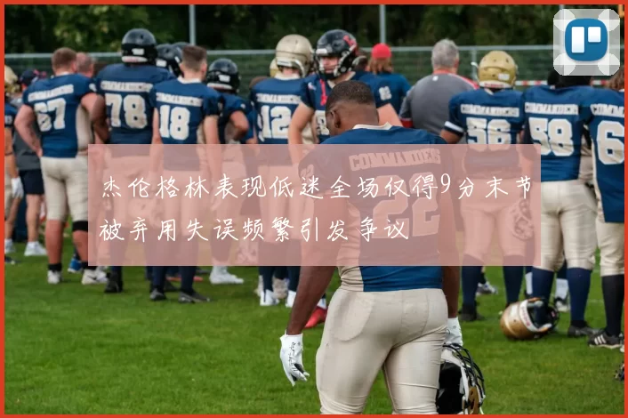 杰伦格林表现低迷全场仅得9分末节被弃用失误频繁引发争议