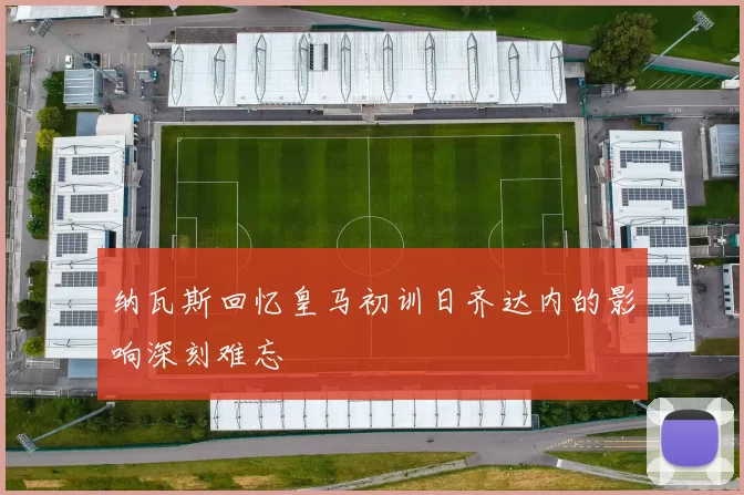 纳瓦斯回忆皇马初训日齐达内的影响深刻难忘