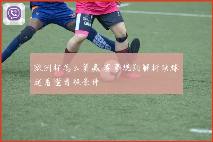 欧洲杯怎么算赢 赛事规则解析助球迷看懂晋级条件