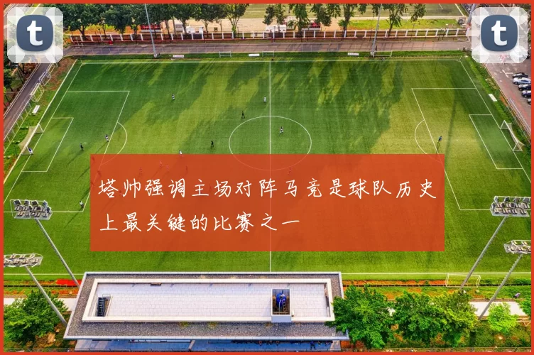 塔帅强调主场对阵马竞是球队历史上最关键的比赛之一