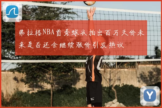 弗拉格NBA首秀球衣拍出百万天价未来是否还会继续涨价引发热议