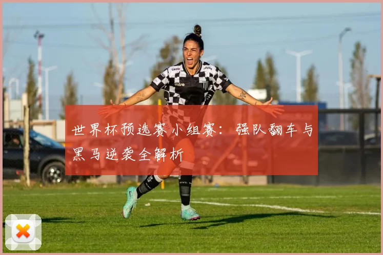 世界杯预选赛小组赛：强队翻车与黑马逆袭全解析