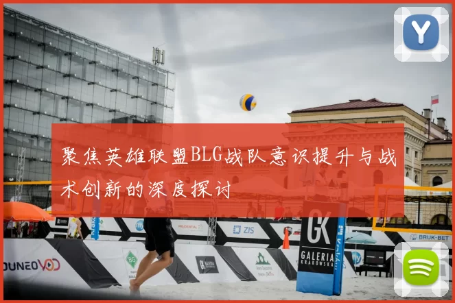 聚焦英雄联盟BLG战队意识提升与战术创新的深度探讨