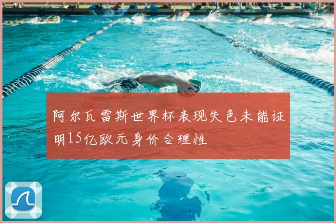 阿尔瓦雷斯世界杯表现失色未能证明15亿欧元身价合理性