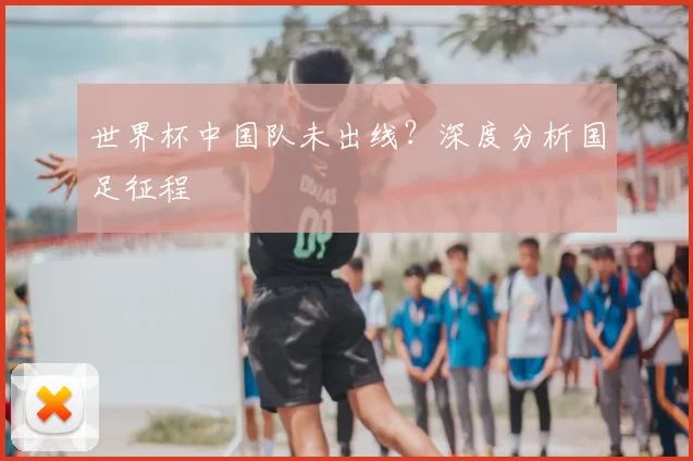 世界杯中国队未出线？深度分析国足征程
