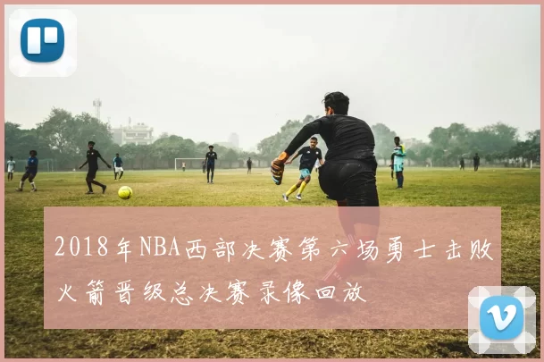 2018年NBA西部决赛第六场勇士击败火箭晋级总决赛录像回放