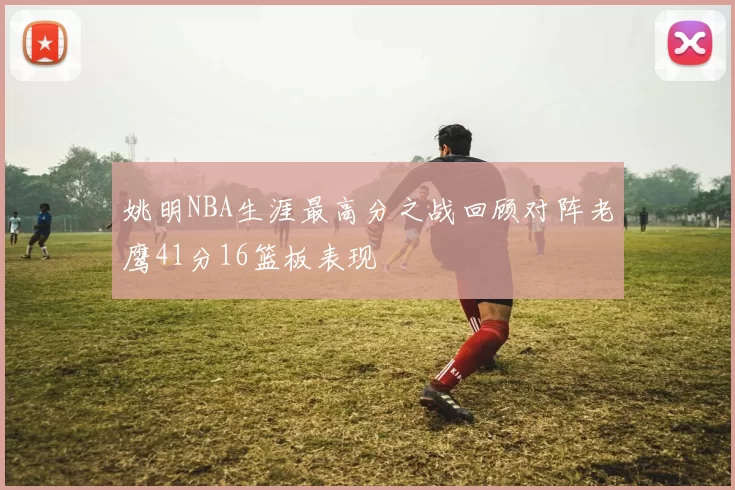 姚明NBA生涯最高分之战回顾对阵老鹰41分16篮板表现