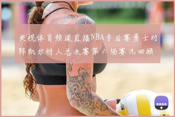 央视体育频道直播NBA季后赛勇士对阵凯尔特人总决赛第六场赛况回顾