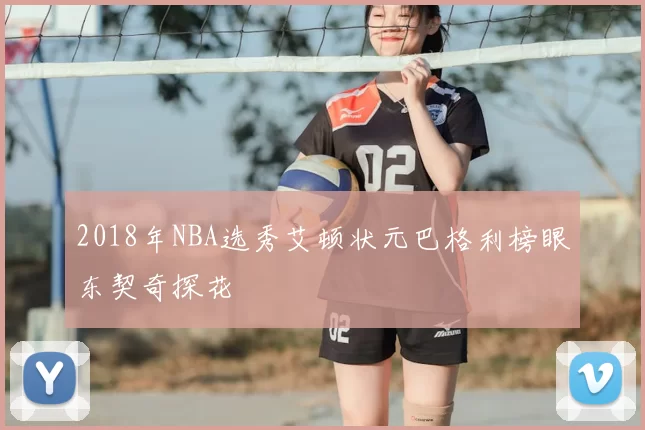 2018年NBA选秀艾顿状元巴格利榜眼东契奇探花