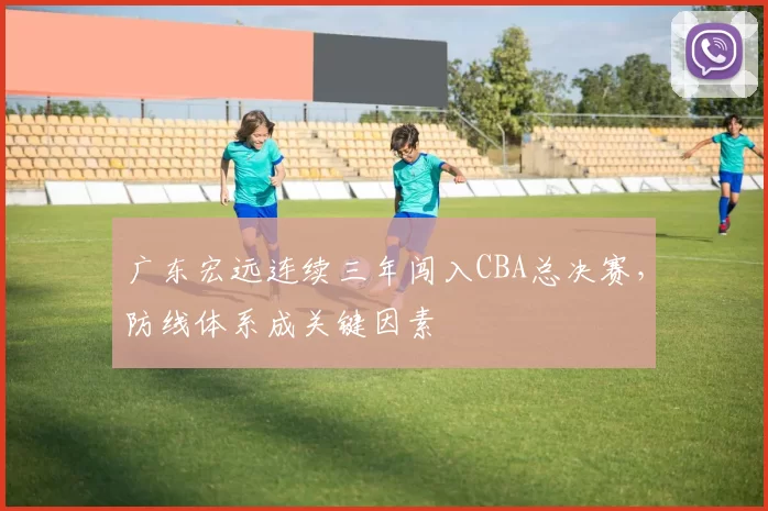 广东宏远连续三年闯入CBA总决赛,防线体系成关键因素