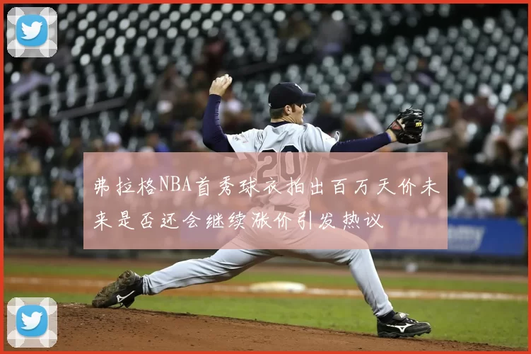 弗拉格NBA首秀球衣拍出百万天价未来是否还会继续涨价引发热议