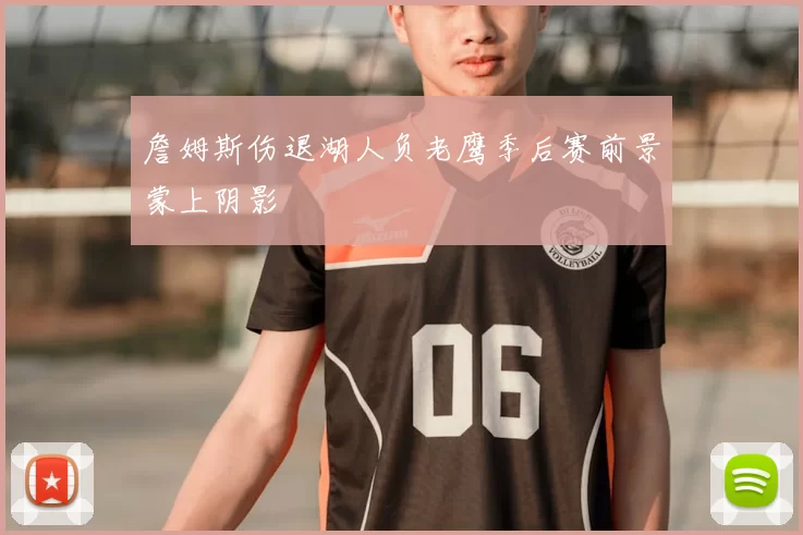 詹姆斯伤退湖人负老鹰季后赛前景蒙上阴影