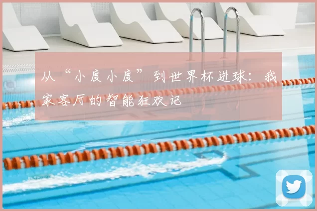 从“小度小度”到世界杯进球:我家客厅的智能狂欢记