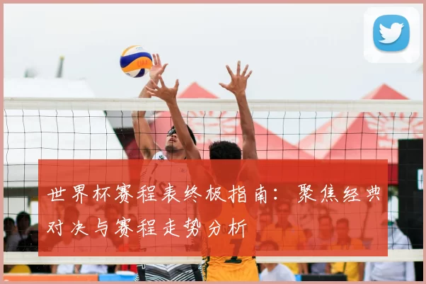 世界杯赛程表终极指南:聚焦经典对决与赛程走势分析