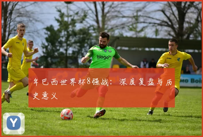 年巴西世界杯8强战：深度复盘与历史意义