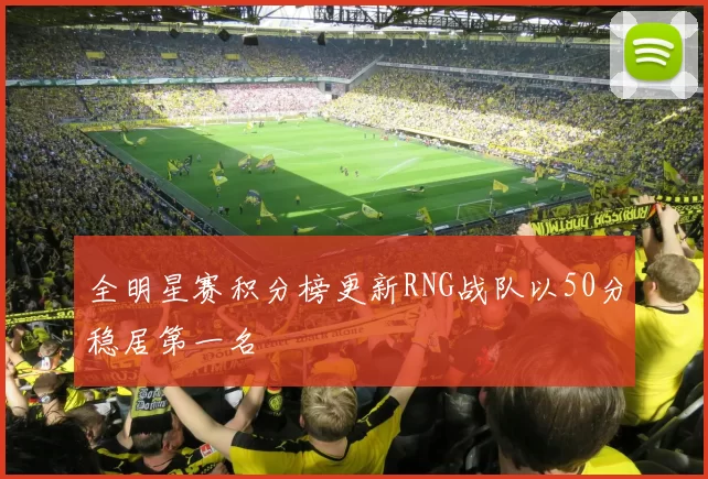 全明星赛积分榜更新RNG战队以50分稳居第一名