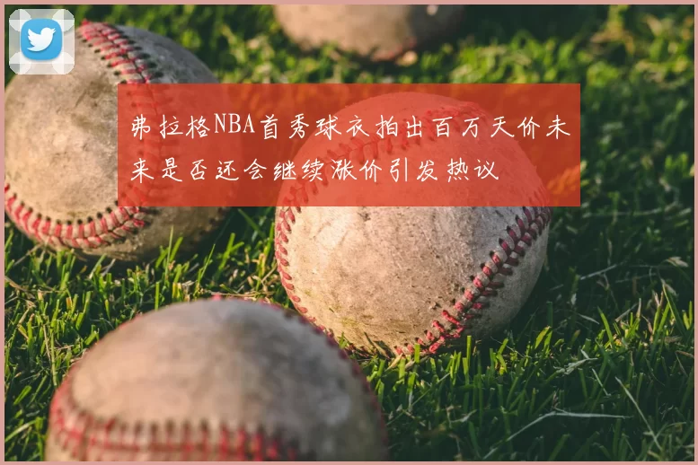 弗拉格NBA首秀球衣拍出百万天价未来是否还会继续涨价引发热议