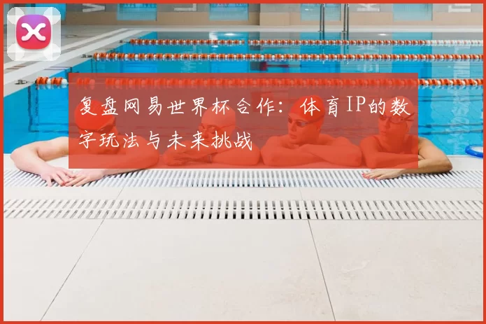复盘网易世界杯合作:体育IP的数字玩法与未来挑战