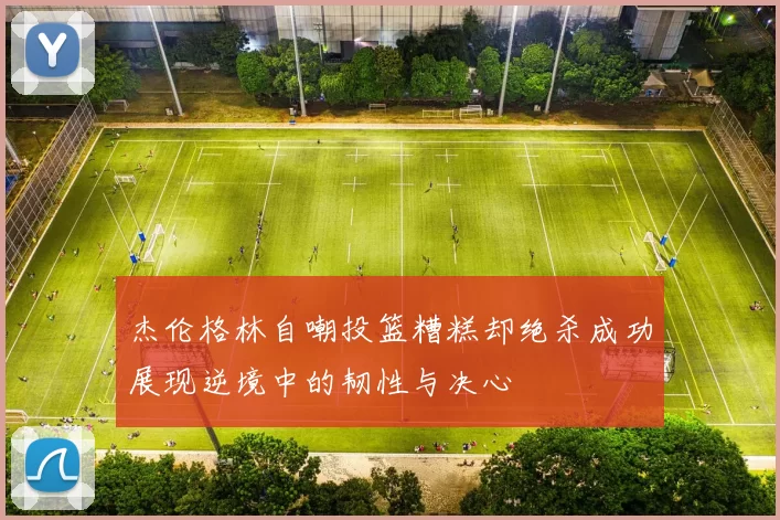杰伦格林自嘲投篮糟糕却绝杀成功展现逆境中的韧性与决心