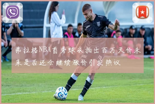 弗拉格NBA首秀球衣拍出百万天价未来是否还会继续涨价引发热议