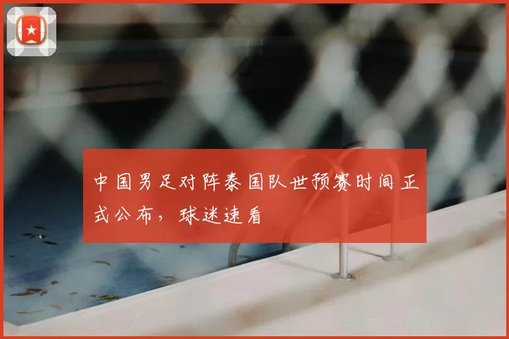 中国男足对阵泰国队世预赛时间正式公布,球迷速看