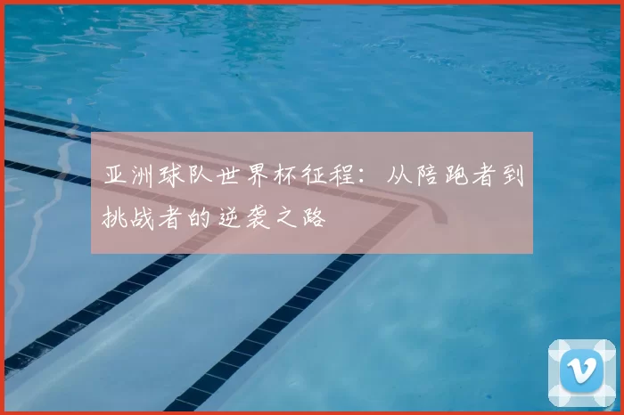 亚洲球队世界杯征程：从陪跑者到挑战者的逆袭之路