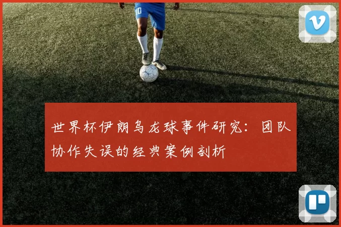 世界杯伊朗乌龙球事件研究：团队协作失误的经典案例剖析