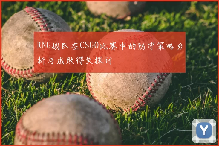 RNG战队在CSGO比赛中的防守策略分析与成败得失探讨