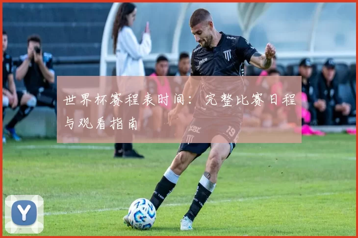 世界杯赛程表时间:完整比赛日程与观看指南