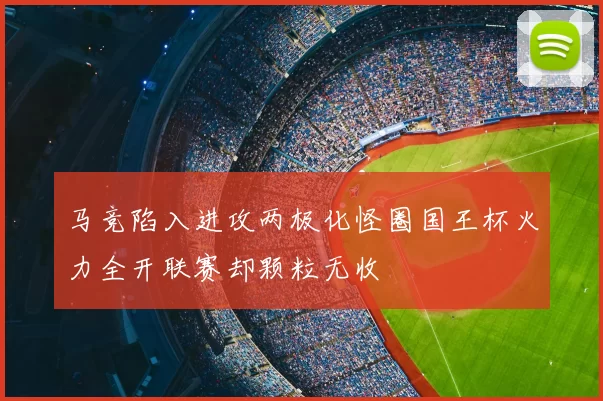 马竞陷入进攻两极化怪圈国王杯火力全开联赛却颗粒无收