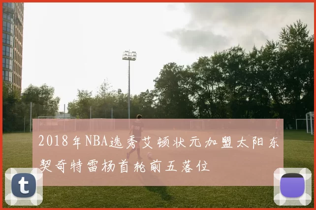 2018年NBA选秀艾顿状元加盟太阳东契奇特雷杨首轮前五落位