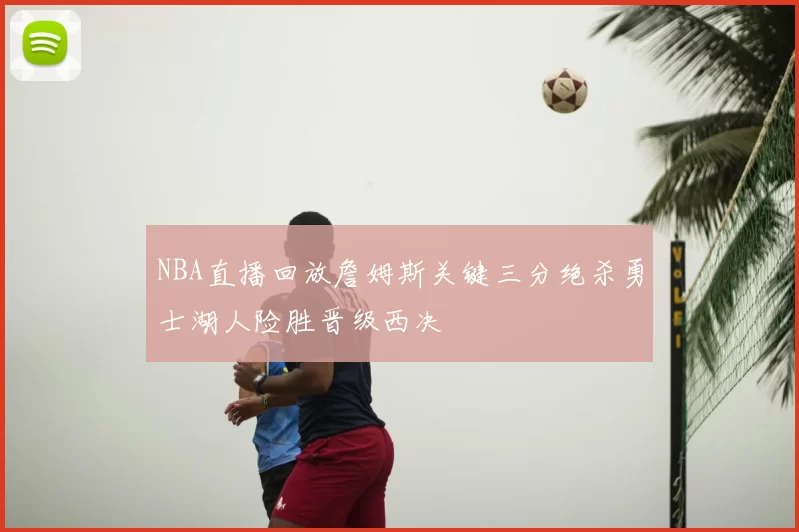 NBA直播回放詹姆斯关键三分绝杀勇士湖人险胜晋级西决