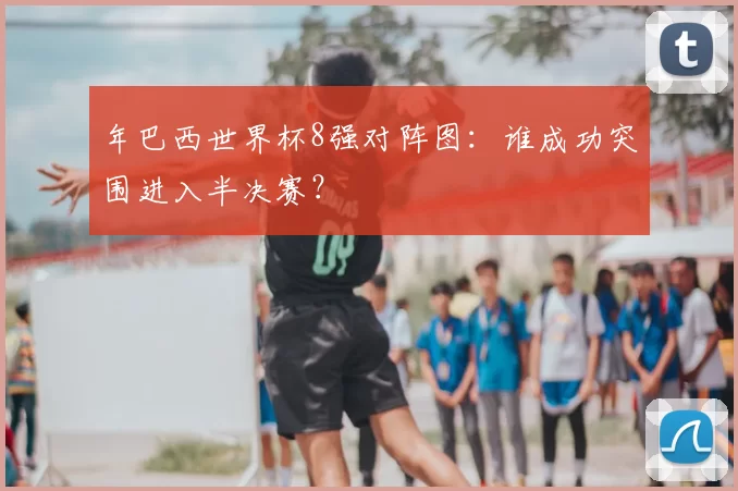 年巴西世界杯8强对阵图：谁成功突围进入半决赛？