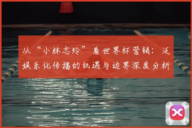从“小林志玲”看世界杯营销:泛娱乐化传播的机遇与边界深度分析