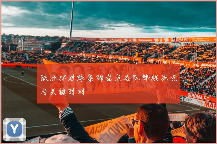 欧洲杯进球集锦盘点各队锋线亮点与关键时刻
